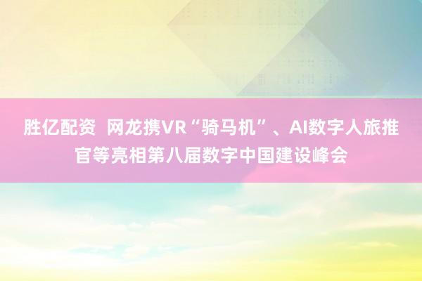 胜亿配资  网龙携VR“骑马机”、AI数字人旅推官等亮相第八届数字中国建设峰会