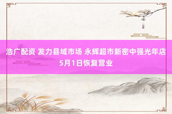 浩广配资 发力县域市场 永辉超市新密中强光年店5月1日恢复营业