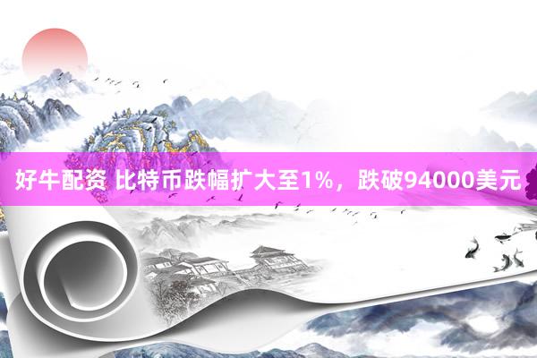 好牛配资 比特币跌幅扩大至1%，跌破94000美元