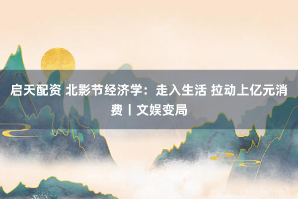 启天配资 北影节经济学：走入生活 拉动上亿元消费丨文娱变局