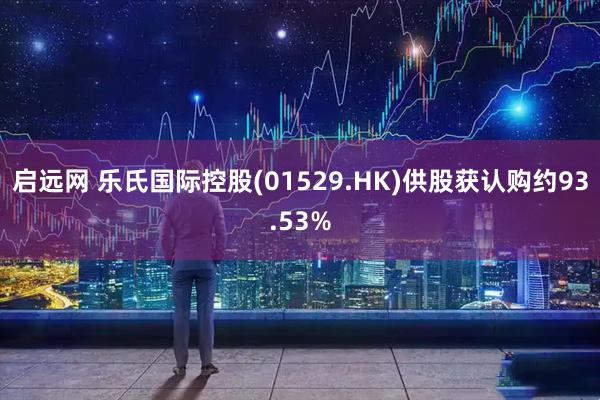 启远网 乐氏国际控股(01529.HK)供股获认购约93.53%