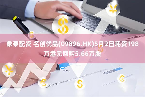 象泰配资 名创优品(09896.HK)5月2日耗资198万港元回购5.66万股