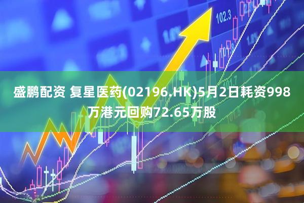 盛鹏配资 复星医药(02196.HK)5月2日耗资998万港元回购72.65万股