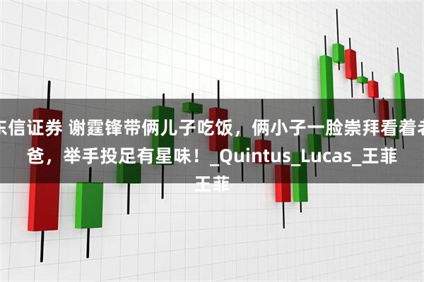 东信证券 谢霆锋带俩儿子吃饭，俩小子一脸崇拜看着老爸，举手投足有星味！_Quintus_Lucas_王菲