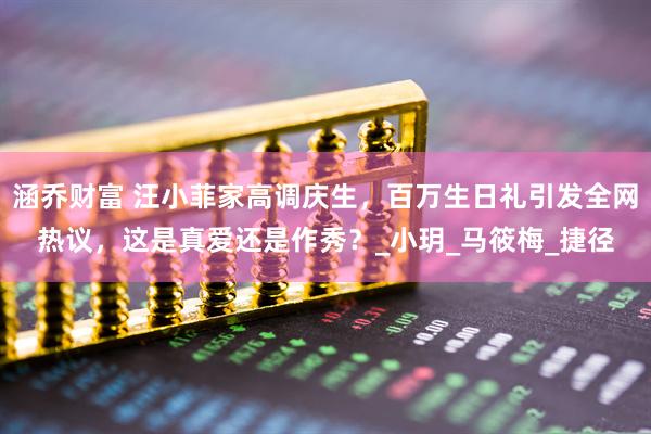 涵乔财富 汪小菲家高调庆生，百万生日礼引发全网热议，这是真爱还是作秀？_小玥_马筱梅_捷径