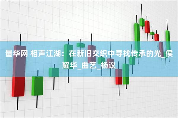 量华网 相声江湖：在新旧交织中寻找传承的光_侯耀华_曲艺_杨议
