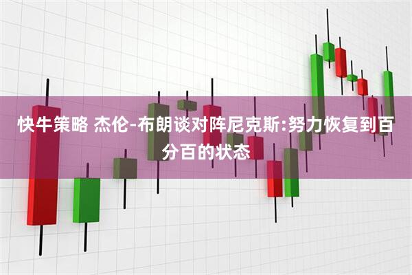 快牛策略 杰伦-布朗谈对阵尼克斯:努力恢复到百分百的状态