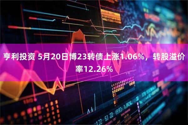 亨利投资 5月20日博23转债上涨1.06%，转股溢价率12.26%