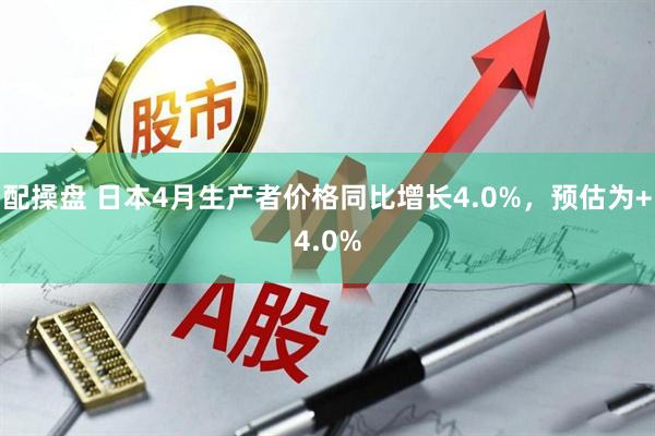 配操盘 日本4月生产者价格同比增长4.0%，预估为+4.0%