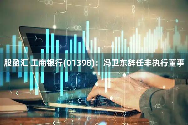 股盈汇 工商银行(01398)：冯卫东辞任非执行董事