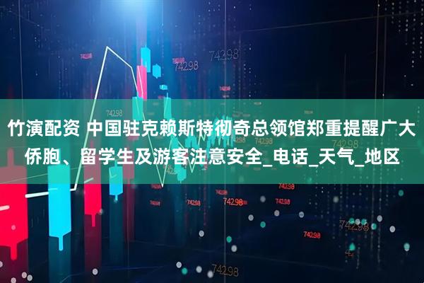 竹演配资 中国驻克赖斯特彻奇总领馆郑重提醒广大侨胞、留学生及游客注意安全_电话_天气_地区