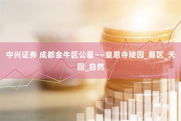 中兴证券 成都金牛区公墓——皇恩寺陵园_墓区_天回_自然