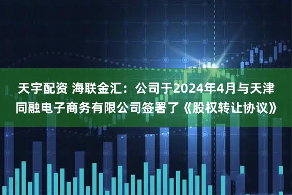 天宇配资 海联金汇：公司于2024年4月与天津同融电子商务有限公司签署了《股权转让协议》