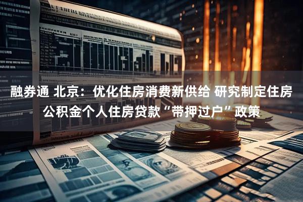 融券通 北京：优化住房消费新供给 研究制定住房公积金个人住房贷款“带押过户”政策