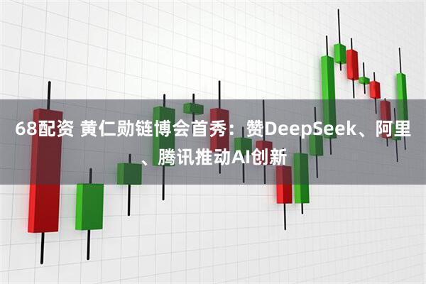 68配资 黄仁勋链博会首秀：赞DeepSeek、阿里、腾讯推动AI创新