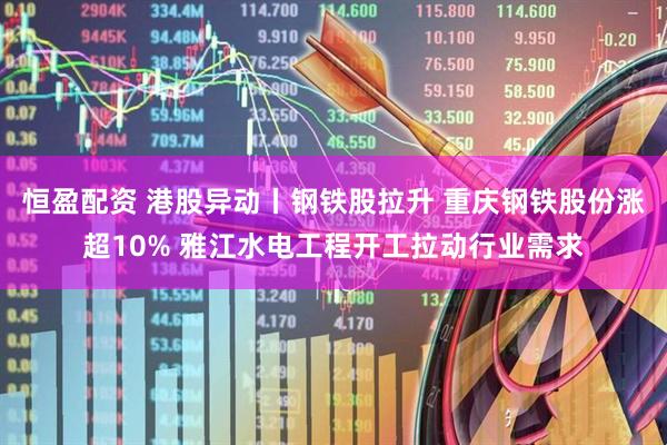 恒盈配资 港股异动丨钢铁股拉升 重庆钢铁股份涨超10% 雅江水电工程开工拉动行业需求