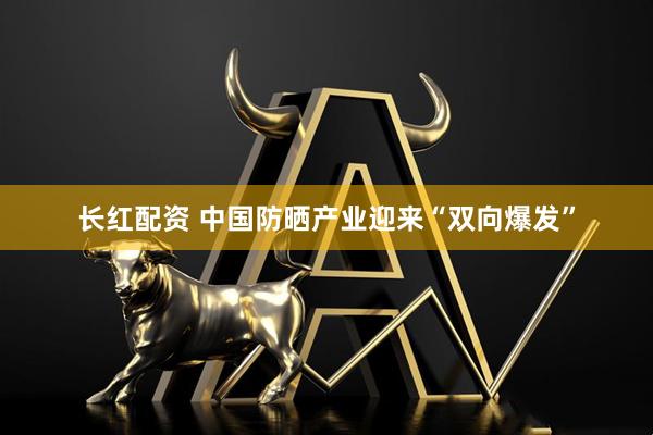 长红配资 中国防晒产业迎来“双向爆发”