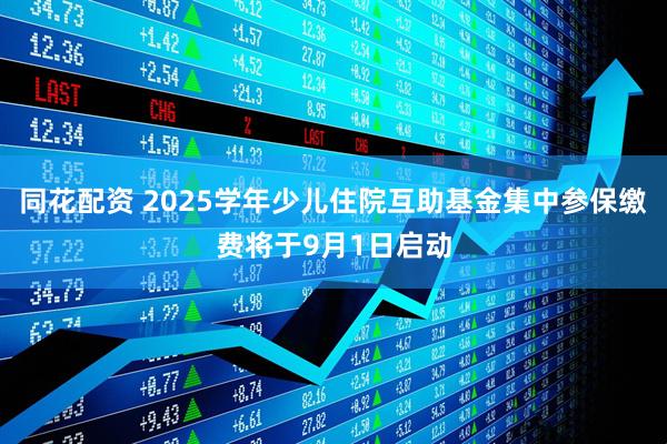 同花配资 2025学年少儿住院互助基金集中参保缴费将于9月1日启动