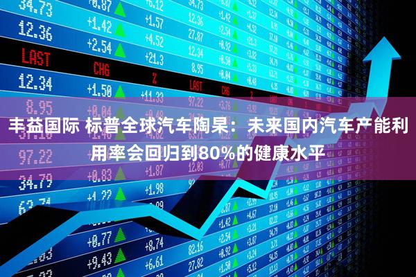 丰益国际 标普全球汽车陶杲：未来国内汽车产能利用率会回归到80%的健康水平