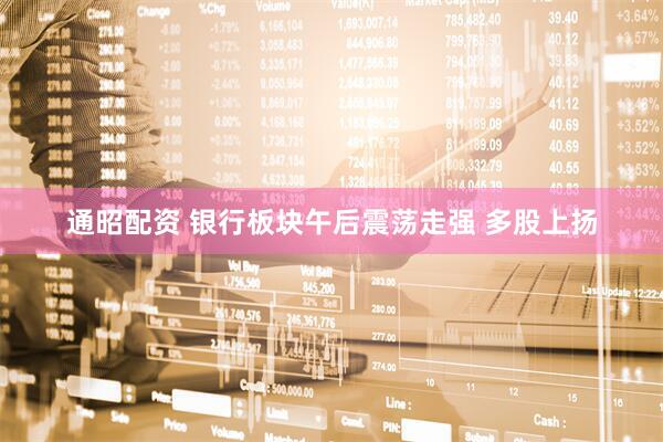 通昭配资 银行板块午后震荡走强 多股上扬