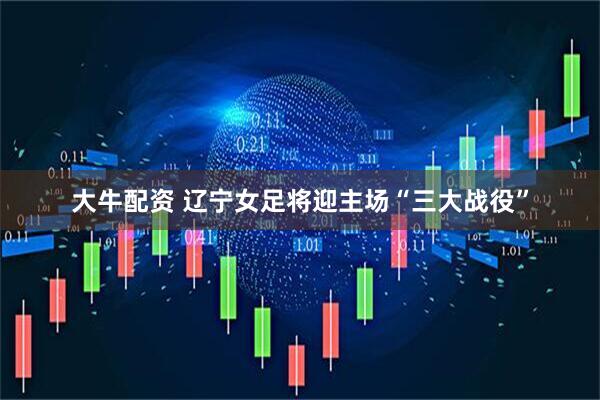 大牛配资 辽宁女足将迎主场“三大战役”