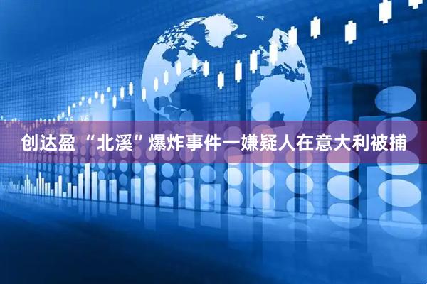创达盈 “北溪”爆炸事件一嫌疑人在意大利被捕
