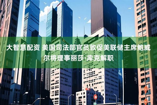 大智慧配资 美国司法部官员敦促美联储主席鲍威尔将理事丽莎·库克解职