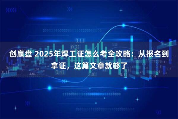创赢盘 2025年焊工证怎么考全攻略：从报名到拿证，这篇文章就够了