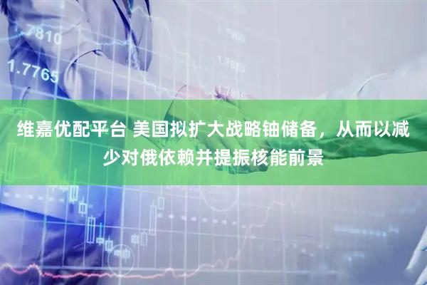 维嘉优配平台 美国拟扩大战略铀储备，从而以减少对俄依赖并提振核能前景