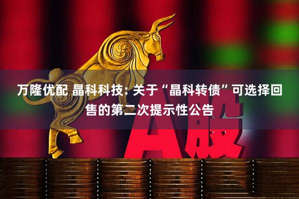 万隆优配 晶科科技: 关于“晶科转债”可选择回售的第二次提示性公告