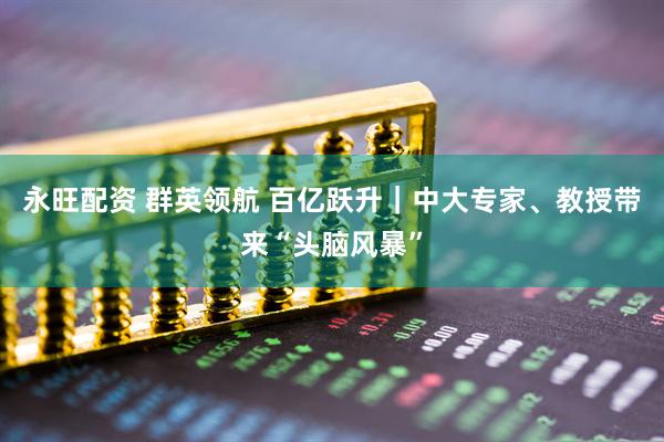 永旺配资 群英领航 百亿跃升｜中大专家、教授带来“头脑风暴”