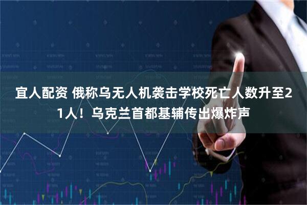 宜人配资 俄称乌无人机袭击学校死亡人数升至21人！乌克兰首都基辅传出爆炸声