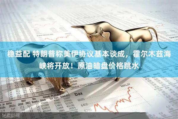 稳益配 特朗普称美伊协议基本谈成，霍尔木兹海峡将开放！原油暗盘价格跳水
