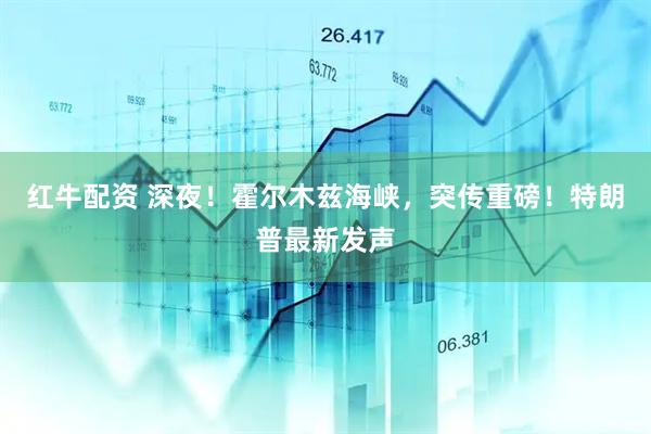 红牛配资 深夜！霍尔木兹海峡，突传重磅！特朗普最新发声
